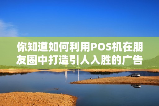你知道如何利用POS机在朋友圈中打造引人入胜的广告吗？