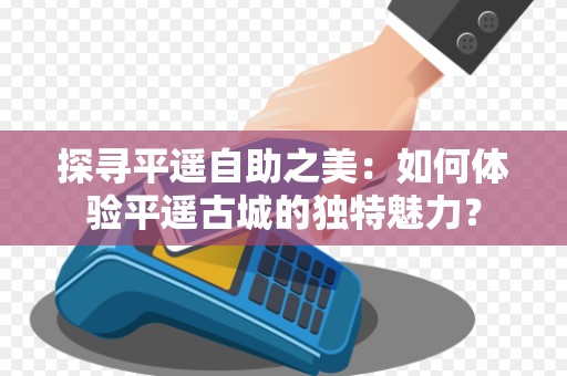探寻平遥自助之美：如何体验平遥古城的独特魅力？