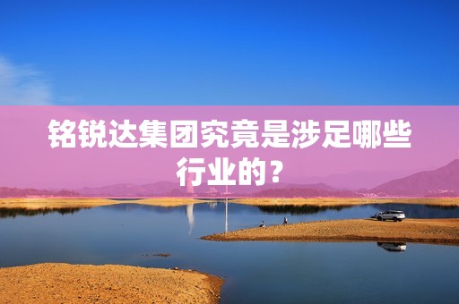 铭锐达集团究竟是涉足哪些行业的？
