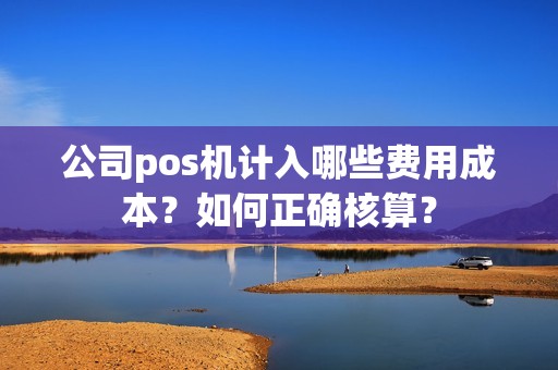 公司pos机计入哪些费用成本？如何正确核算？