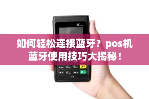 如何轻松连接蓝牙？pos机蓝牙使用技巧大揭秘！