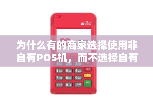 为什么有的商家选择使用非自有POS机，而不选择自有POS机？