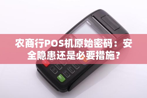 农商行POS机原始密码：安全隐患还是必要措施？