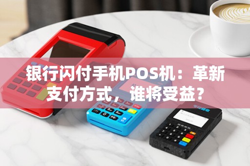 银行闪付手机POS机：革新支付方式，谁将受益？