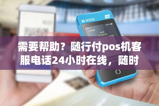 需要帮助？随行付pos机客服电话24小时在线，随时解决您的问题！