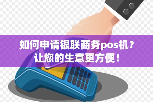 如何申请银联商务pos机？让您的生意更方便！