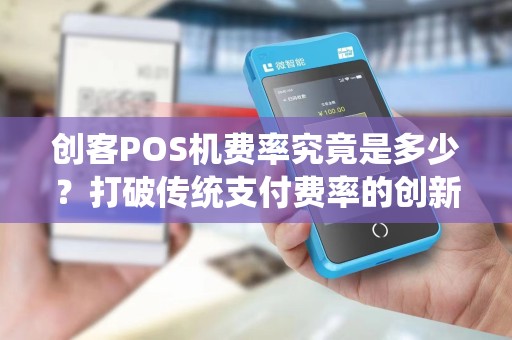 创客POS机费率究竟是多少？打破传统支付费率的创新选择！