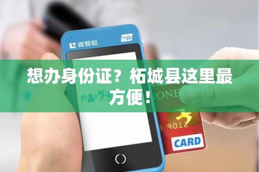 想办身份证？柘城县这里最方便！