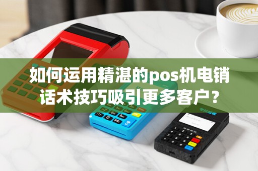 如何运用精湛的pos机电销话术技巧吸引更多客户？