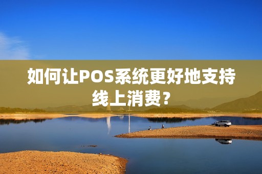 如何让POS系统更好地支持线上消费？
