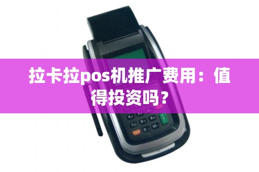 拉卡拉pos机推广费用：值得投资吗？