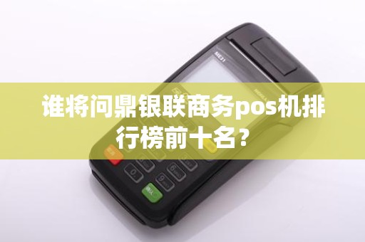 谁将问鼎银联商务pos机排行榜前十名？