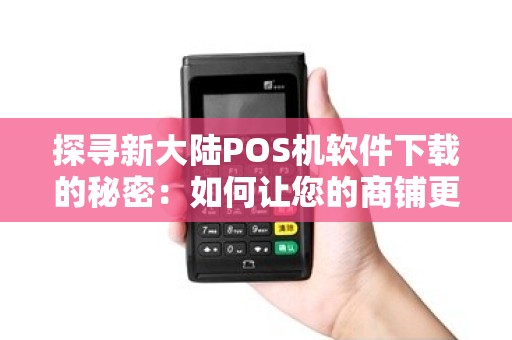 探寻新大陆POS机软件下载的秘密：如何让您的商铺更高效？