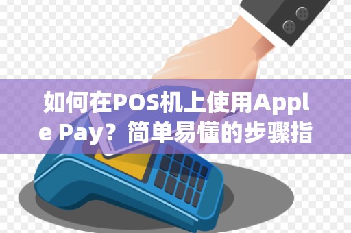如何在POS机上使用Apple Pay？简单易懂的步骤指南！