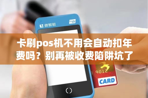 卡刷pos机不用会自动扣年费吗？别再被收费陷阱坑了！