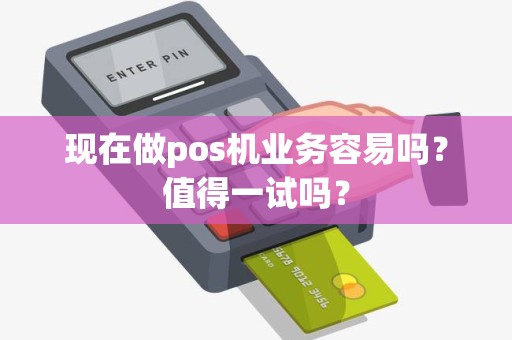 现在做pos机业务容易吗？值得一试吗？