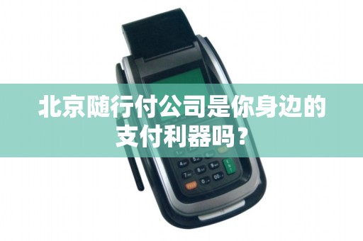 北京随行付公司是你身边的支付利器吗？