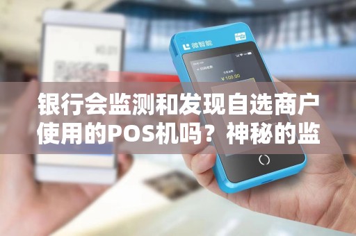 银行会监测和发现自选商户使用的POS机吗？神秘的监控揭秘！