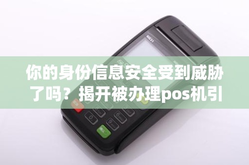 你的身份信息安全受到威胁了吗？揭开被办理pos机引发的隐患