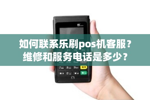 如何联系乐刷pos机客服？维修和服务电话是多少？