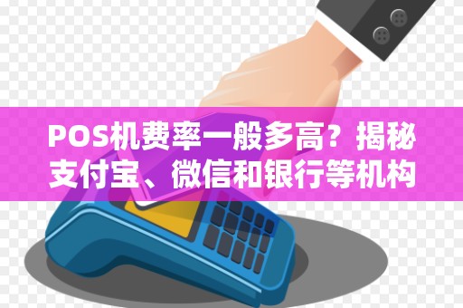POS机费率一般多高？揭秘支付宝、微信和银行等机构的收费标准！