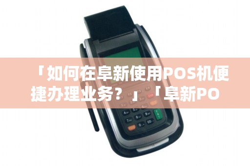 「如何在阜新使用POS机便捷办理业务？」「阜新POS机办理教程，让您轻松搞定各种业务！」