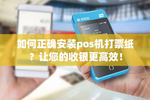 如何正确安装pos机打票纸？让您的收银更高效！