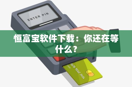恒富宝软件下载：你还在等什么？