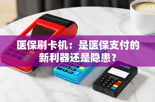 医保刷卡机：是医保支付的新利器还是隐患？