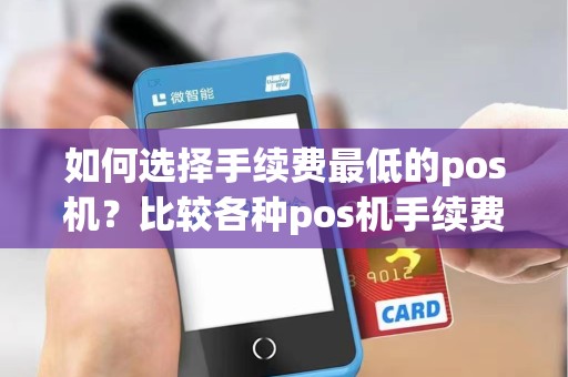 如何选择手续费最低的pos机？比较各种pos机手续费，你会发现哪一款更划算？