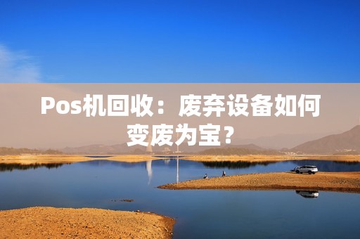 Pos机回收：废弃设备如何变废为宝？