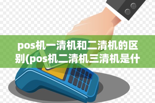 pos机一清机和二清机的区别(pos机二清机三清机是什么意思)