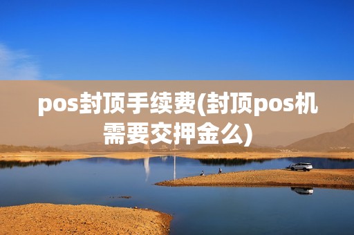 pos封顶手续费(封顶pos机需要交押金么)