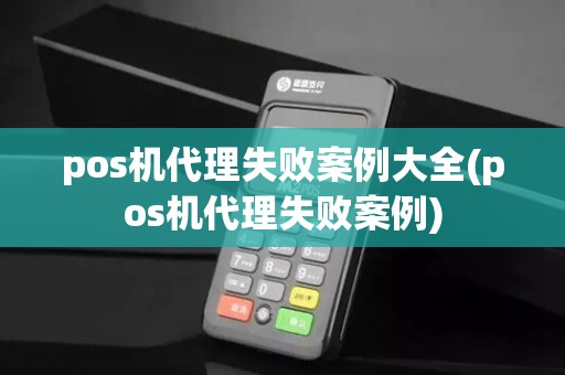 pos机代理失败案例大全(pos机代理失败案例)
