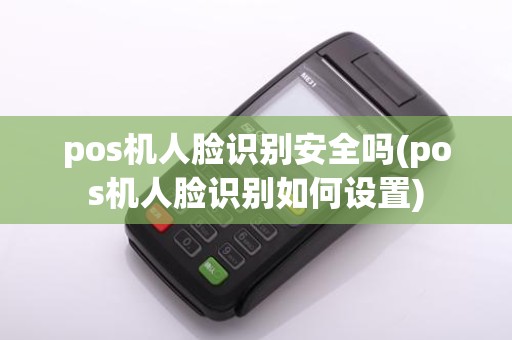 pos机人脸识别安全吗(pos机人脸识别如何设置)