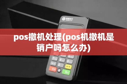 pos撤机处理(pos机撤机是销户吗怎么办)