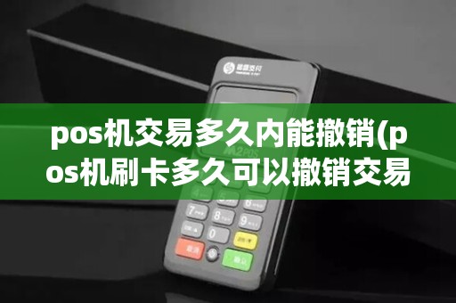 pos机交易多久内能撤销(pos机刷卡多久可以撤销交易)