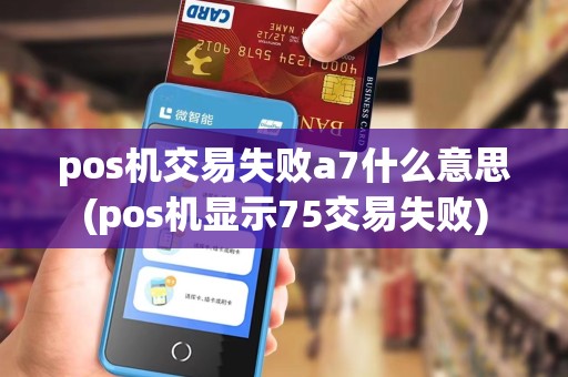pos机交易失败a7什么意思(pos机显示75交易失败)