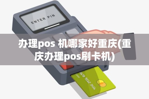 办理pos 机哪家好重庆(重庆办理pos刷卡机)