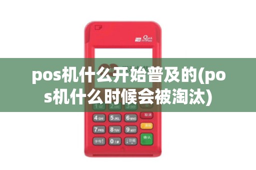pos机什么开始普及的(pos机什么时候会被淘汰)