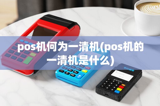 pos机何为一清机(pos机的一清机是什么)