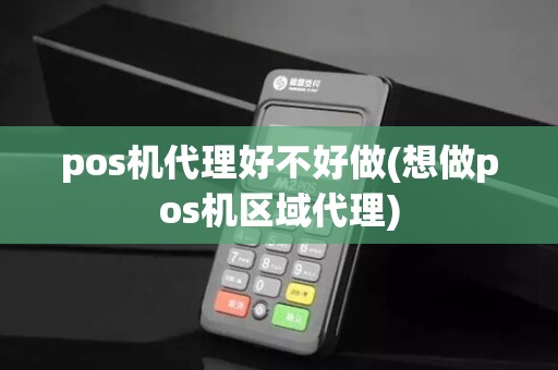 pos机代理好不好做(想做pos机区域代理)