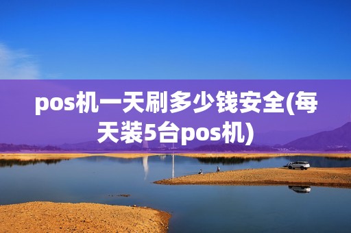 pos机一天刷多少钱安全(每天装5台pos机)