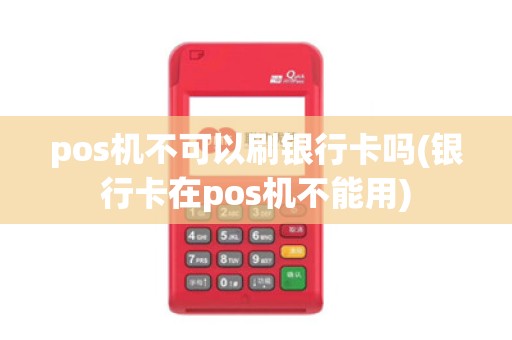 pos机不可以刷银行卡吗(银行卡在pos机不能用)