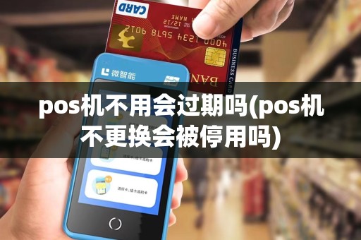 pos机不用会过期吗(pos机不更换会被停用吗)