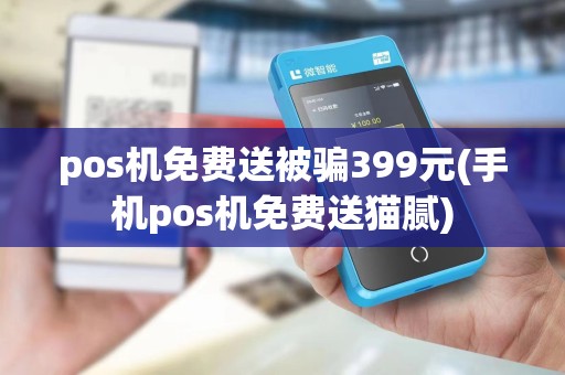pos机免费送被骗399元(手机pos机免费送猫腻)