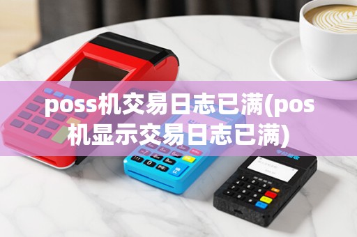 poss机交易日志已满(pos机显示交易日志已满)