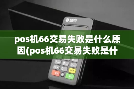 pos机66交易失败是什么原因(pos机66交易失败是什么)
