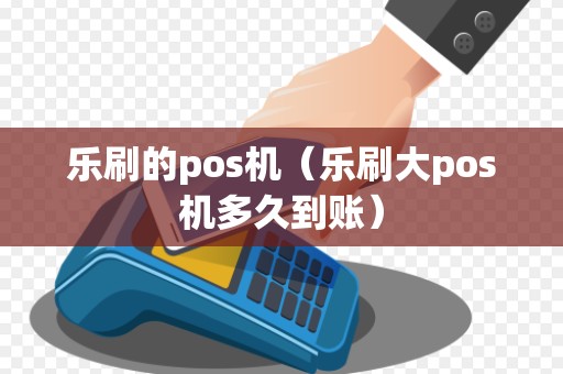 乐刷的pos机（乐刷大pos机多久到账）