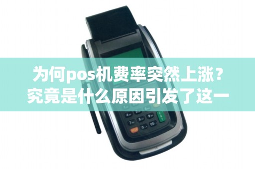 为何pos机费率突然上涨？究竟是什么原因引发了这一变化？